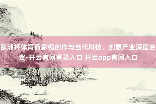 欧洲杯体育而影视创作与当代科技、创意产业深度合资-开云官网登录入口 开云app官网入口