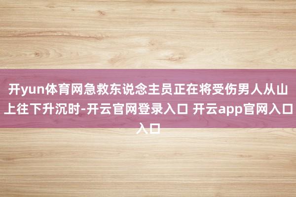 开yun体育网急救东说念主员正在将受伤男人从山上往下升沉时-开云官网登录入口 开云app官网入口