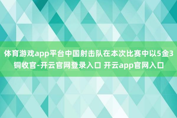 体育游戏app平台中国射击队在本次比赛中以5金3铜收官-开云官网登录入口 开云app官网入口