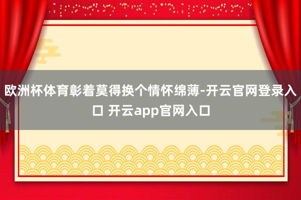 欧洲杯体育彰着莫得换个情怀绵薄-开云官网登录入口 开云app官网入口