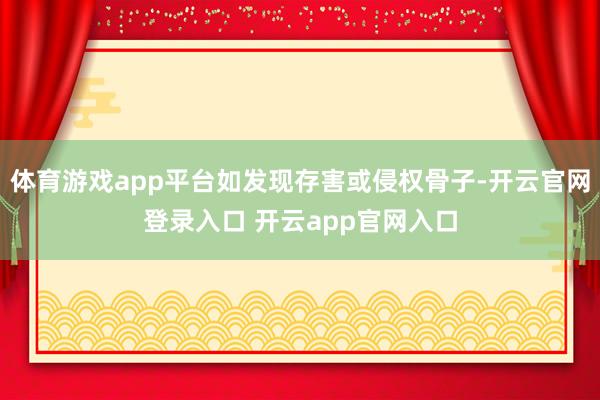 体育游戏app平台如发现存害或侵权骨子-开云官网登录入口 开云app官网入口