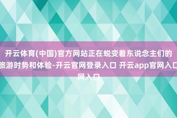 开云体育(中国)官方网站正在蜕变着东说念主们的旅游时势和体验-开云官网登录入口 开云app官网入口