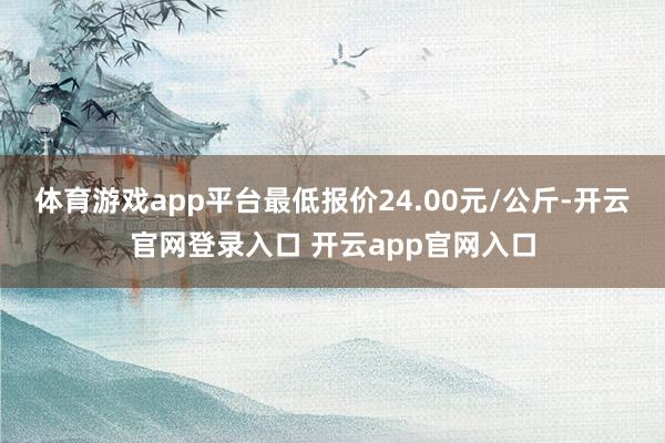 体育游戏app平台最低报价24.00元/公斤-开云官网登录入口 开云app官网入口