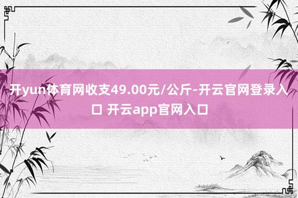 开yun体育网收支49.00元/公斤-开云官网登录入口 开云app官网入口