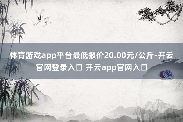 体育游戏app平台最低报价20.00元/公斤-开云官网登录入口 开云app官网入口